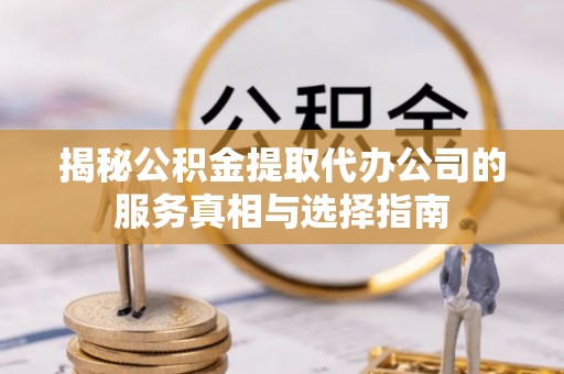滦平揭秘公积金提取代办公司的服务真相与选择指南