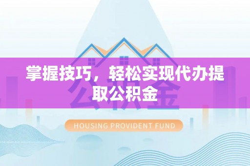 滦平掌握技巧，轻松实现代办提取公积金