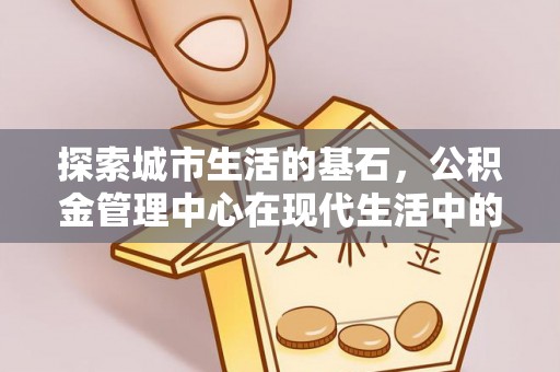 滦平探索城市生活的基石，公积金管理中心在现代生活中的重要角色