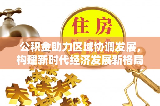 滦平公积金助力区域协调发展，构建新时代经济发展新格局