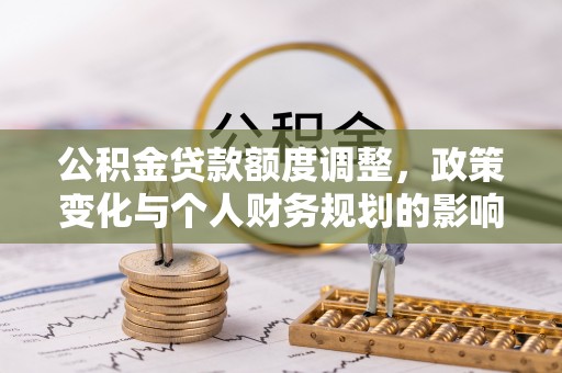 滦平公积金贷款额度调整，政策变化与个人财务规划的影响分析
