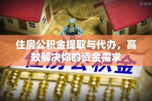 滦平住房公积金提取与代办，高效解决你的资金需求