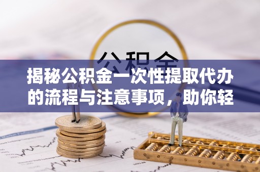 滦平揭秘公积金一次性提取代办的流程与注意事项，助你轻松搞定财务规划