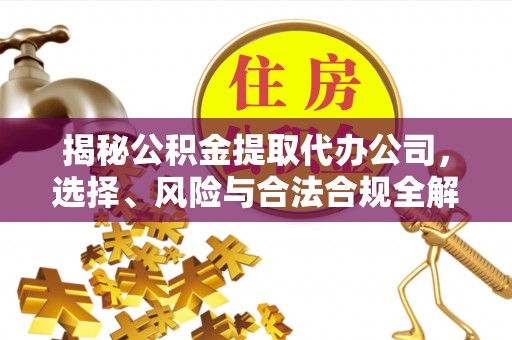 滦平揭秘公积金提取代办公司，选择、风险与合法合规全解析
