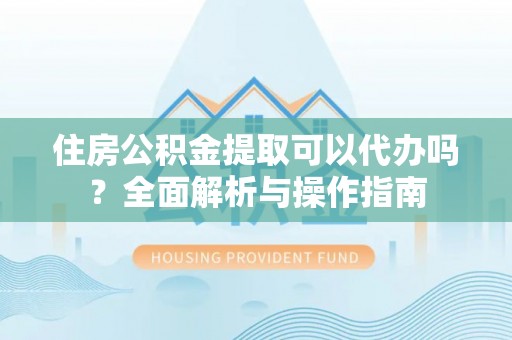 滦平住房公积金提取可以代办吗？全面解析与操作指南