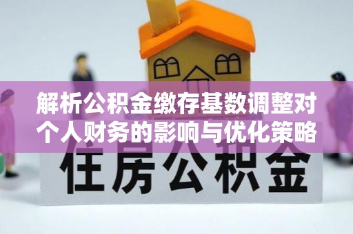 滦平解析公积金缴存基数调整对个人财务的影响与优化策略