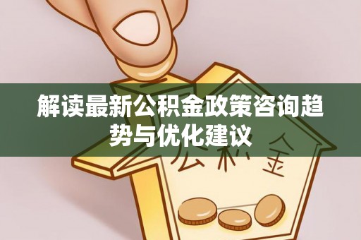 滦平解读最新公积金政策咨询趋势与优化建议