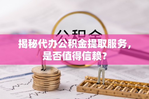 滦平揭秘代办公积金提取服务，是否值得信赖？