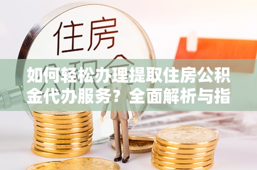 滦平如何轻松办理提取住房公积金代办服务？全面解析与指南