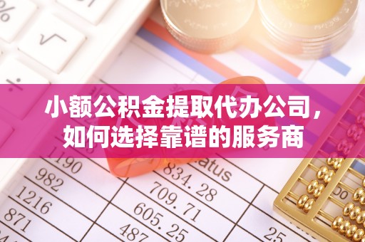 滦平小额公积金提取代办公司，如何选择靠谱的服务商