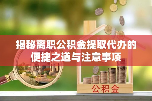 滦平揭秘离职公积金提取代办的便捷之道与注意事项