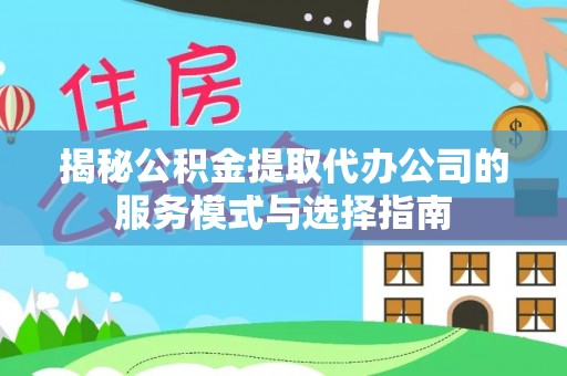 滦平揭秘公积金提取代办公司的服务模式与选择指南