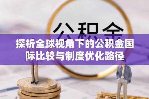 滦平探析全球视角下的公积金国际比较与制度优化路径