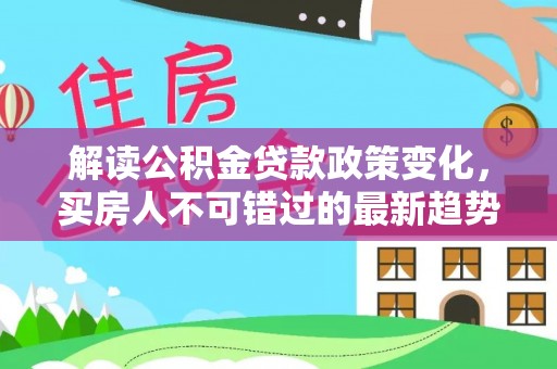 滦平解读公积金贷款政策变化，买房人不可错过的最新趋势
