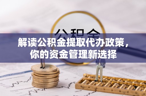 滦平解读公积金提取代办政策，你的资金管理新选择