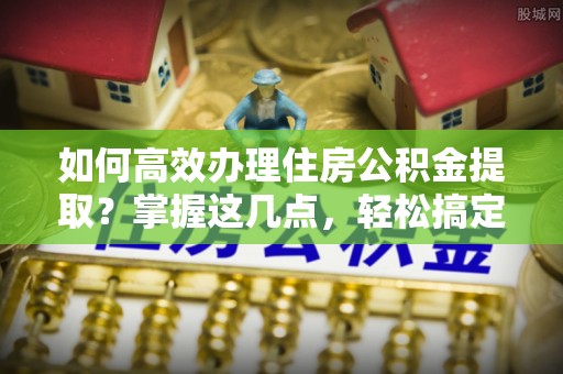 滦平如何高效办理住房公积金提取？掌握这几点，轻松搞定！