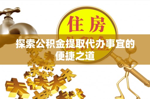 滦平探索公积金提取代办事宜的便捷之道