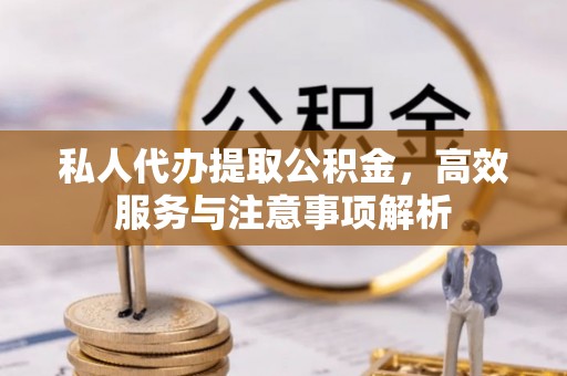 滦平私人代办提取公积金，高效服务与注意事项解析