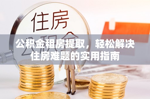 滦平公积金租房提取，轻松解决住房难题的实用指南