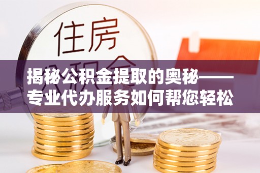 滦平揭秘公积金提取的奥秘——专业代办服务如何帮您轻松搞定
