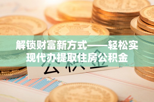 滦平解锁财富新方式——轻松实现代办提取住房公积金