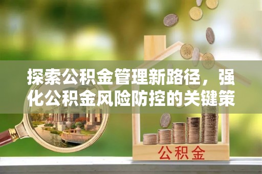 滦平探索公积金管理新路径，强化公积金风险防控的关键策略