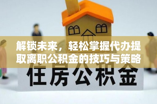 滦平解锁未来，轻松掌握代办提取离职公积金的技巧与策略
