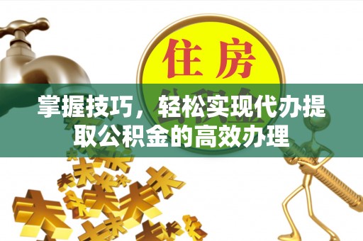 滦平掌握技巧，轻松实现代办提取公积金的高效办理
