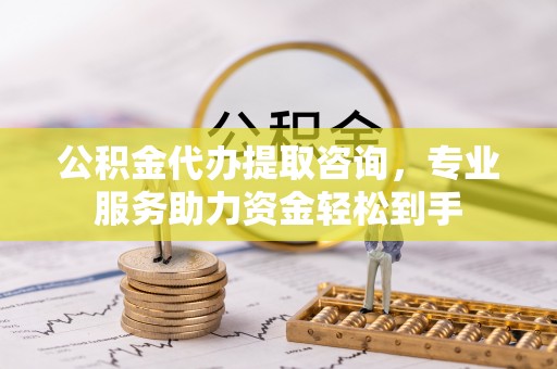滦平公积金代办提取咨询，专业服务助力资金轻松到手