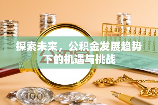 滦平探索未来，公积金发展趋势下的机遇与挑战