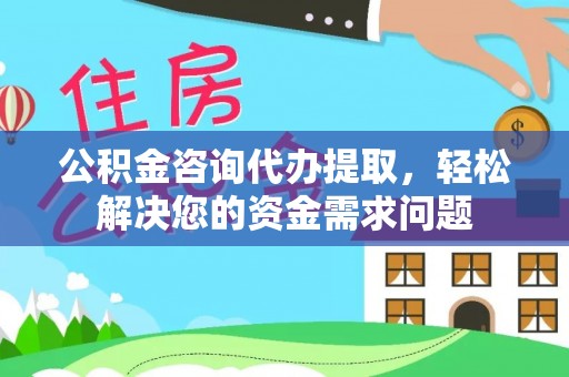 滦平公积金咨询代办提取，轻松解决您的资金需求问题