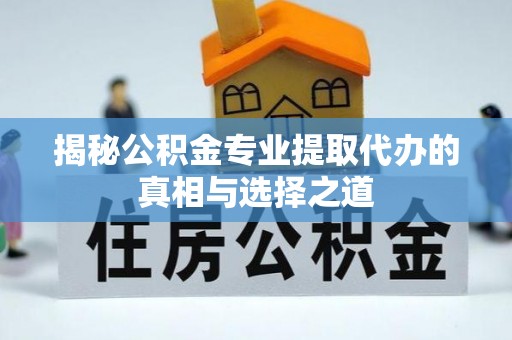 滦平揭秘公积金专业提取代办的真相与选择之道