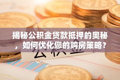 滦平揭秘公积金贷款抵押的奥秘，如何优化您的购房策略？