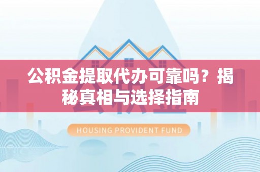 滦平公积金提取代办可靠吗？揭秘真相与选择指南