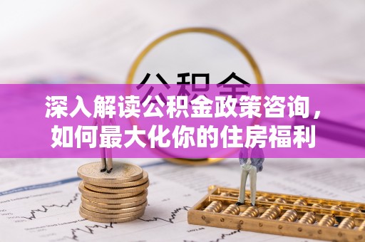 滦平深入解读公积金政策咨询，如何最大化你的住房福利