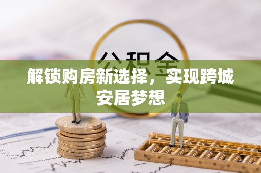 滦平解锁购房新选择，实现跨城安居梦想
