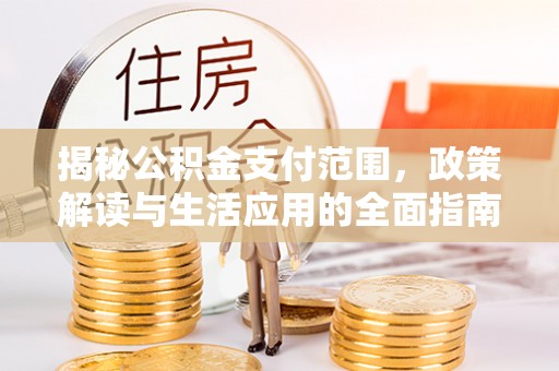 滦平揭秘公积金支付范围，政策解读与生活应用的全面指南