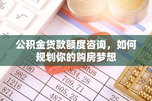 滦平公积金贷款额度咨询，如何规划你的购房梦想