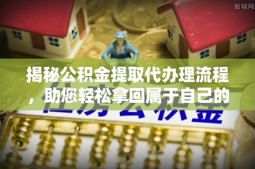 滦平揭秘公积金提取代办理流程，助您轻松拿回属于自己的钱