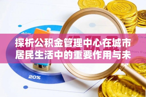 滦平探析公积金管理中心在城市居民生活中的重要作用与未来发展趋势