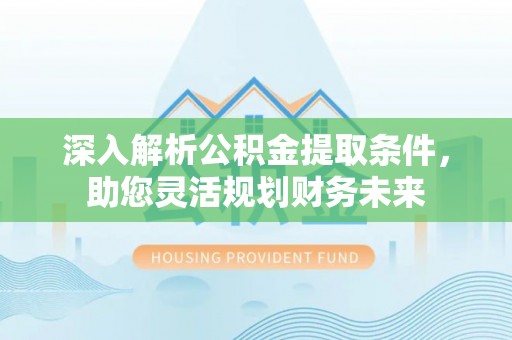 滦平深入解析公积金提取条件，助您灵活规划财务未来