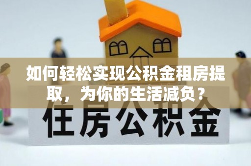 滦平如何轻松实现公积金租房提取，为你的生活减负？
