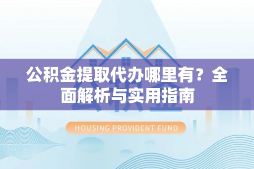 滦平公积金提取代办哪里有？全面解析与实用指南