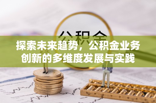 滦平探索未来趋势，公积金业务创新的多维度发展与实践