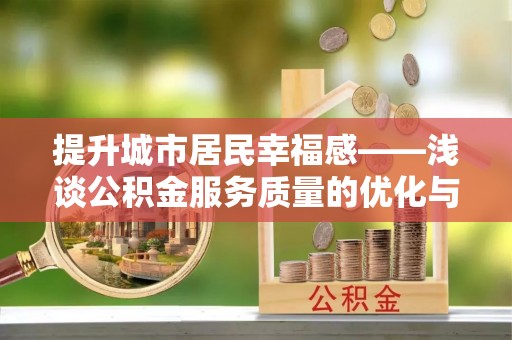 滦平提升城市居民幸福感——浅谈公积金服务质量的优化与未来
