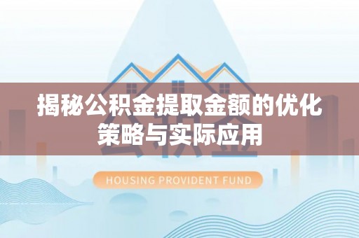 滦平揭秘公积金提取金额的优化策略与实际应用