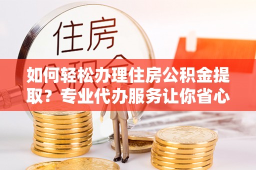 滦平如何轻松办理住房公积金提取？专业代办服务让你省心无忧