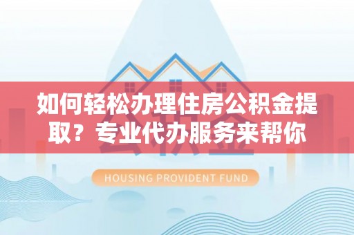 滦平如何轻松办理住房公积金提取？专业代办服务来帮你