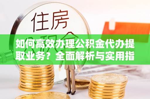 滦平如何高效办理公积金代办提取业务？全面解析与实用指南