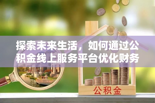 滦平探索未来生活，如何通过公积金线上服务平台优化财务管理